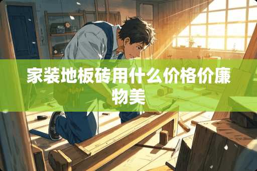 家装地板砖用什么价格价廉物美