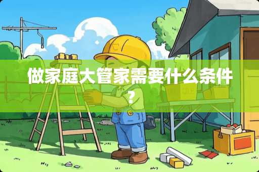 做家庭大管家需要什么条件? 做家庭大管家需要什么条件?