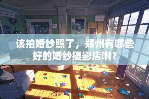 该拍婚纱照了，郑州有哪些好的婚纱摄影店啊？