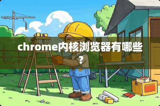 chrome内核浏览器有哪些？