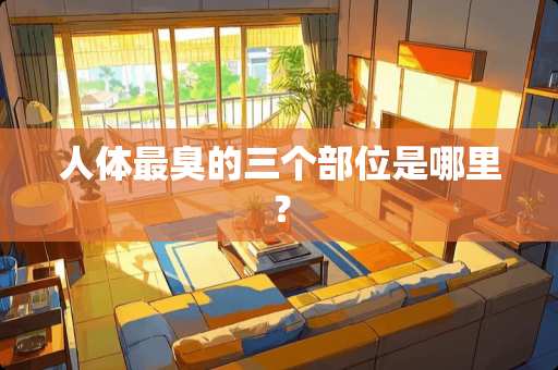 人体最臭的三个部位是哪里？