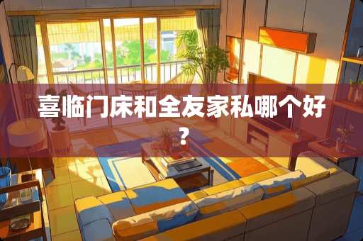 喜临门床和全友家私哪个好？
