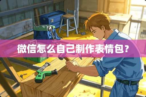 微信怎么自己制作表情包？