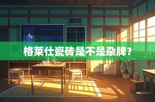 格莱仕瓷砖是不是杂牌？