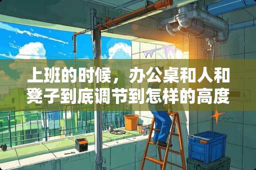 上班的时候，办公桌和人和凳子到底调节到怎样的高度是最合适的？