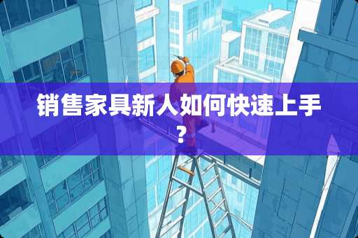 销售家具新人如何快速上手？