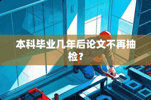本科毕业几年后论文不再抽检？