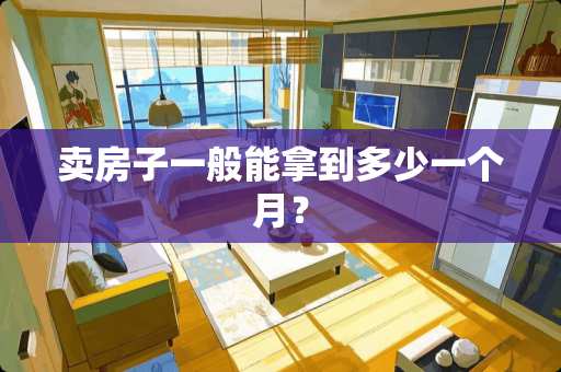 卖房子一般能拿到多少一个月？