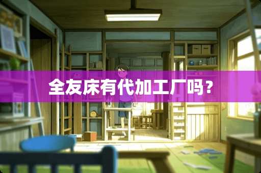 全友床有代加工厂吗？