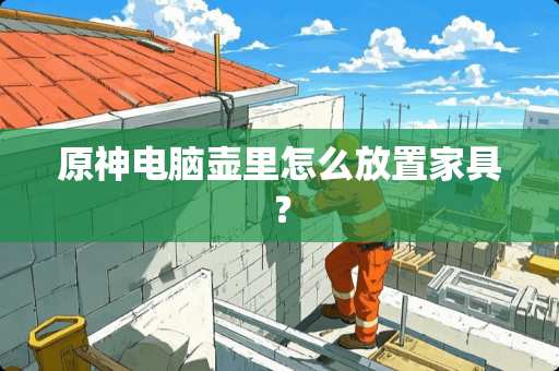 原神电脑壶里怎么放置家具？