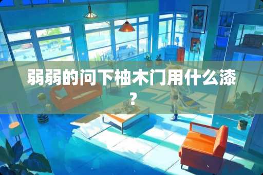 弱弱的问下柚木门用什么漆？