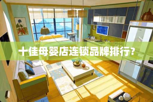 十佳母婴店连锁品牌排行? 十佳母婴店连锁品牌排行?