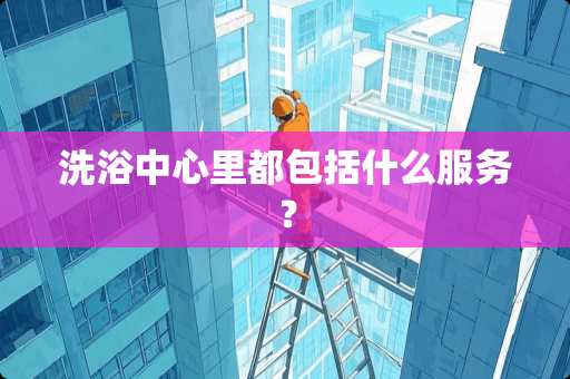 洗浴中心里都包括什么服务？