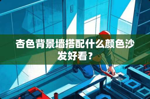 杏色背景墙搭配什么颜色沙发好看？