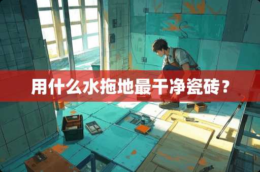 用什么水拖地最干净瓷砖？