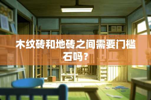 木纹砖和地砖之间需要门槛石吗？