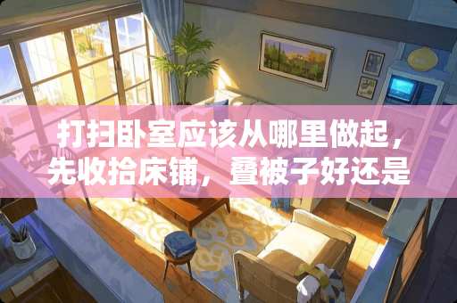 打扫卧室应该从哪里做起，先收拾床铺，叠被子好还是先拖地？