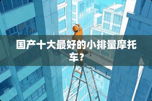 国产十大最好的小排量摩托车？