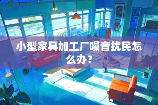 小型家具加工厂噪音扰民怎么办？
