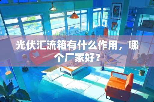 光伏汇流箱有什么作用，哪个厂家好？