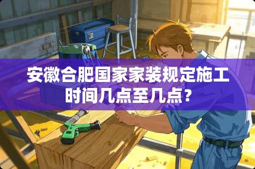 安徽合肥国家家装规定施工时间几点至几点？