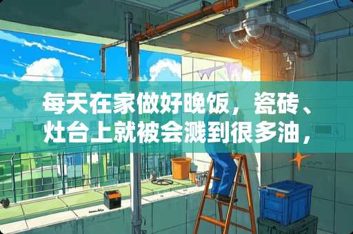 每天在家做好晚饭，瓷砖、灶台上就被会溅到很多油，该怎么清理？