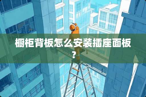 橱柜背板怎么安装插座面板？