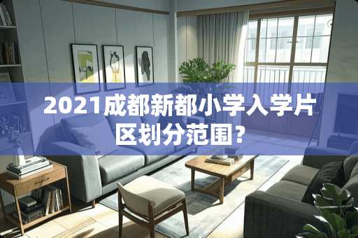 2021成都新都小学入学片区划分范围？