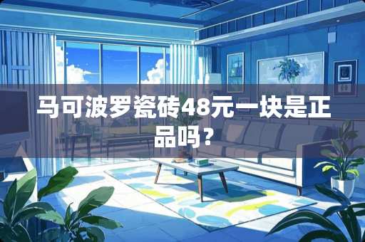 马可波罗瓷砖48元一块是正品吗？