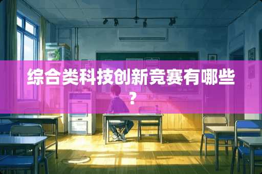 综合类科技创新竞赛有哪些？