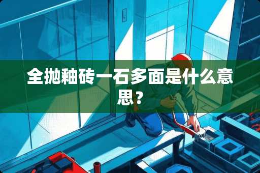 全抛釉砖一石多面是什么意思？