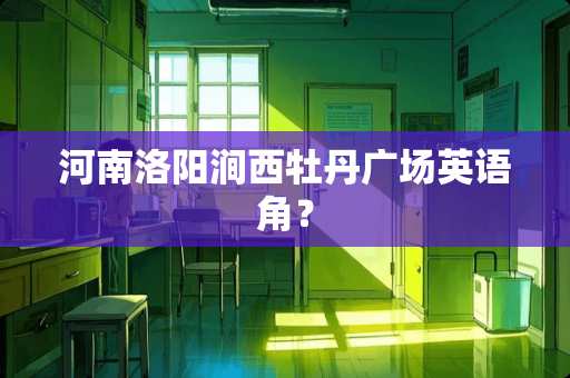 河南洛阳涧西牡丹广场英语角? 河南洛阳涧西牡丹广场英语角?