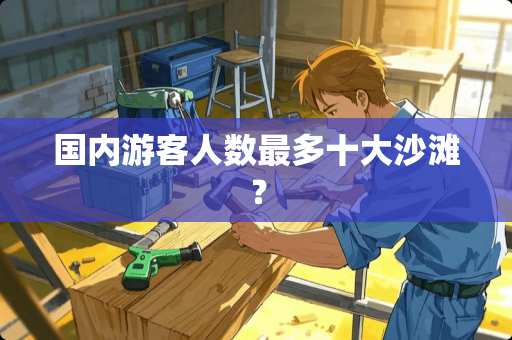国内游客人数最多十大沙滩？