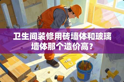 卫生间装修用砖墙体和玻璃墙体那个造价高？