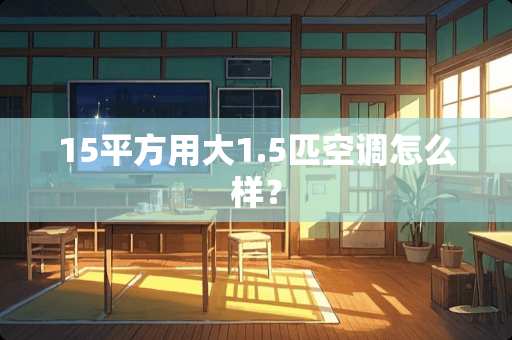 15平方用大1.5匹空调怎么样？