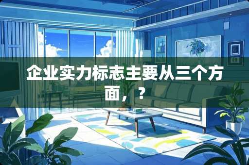 企业实力标志主要从三个方面，？