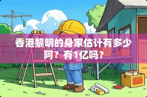 香港黎明的身家估计有多少阿？有1亿吗？