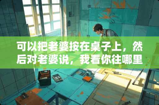 可以把老婆按在桌子上，然后对老婆说，我看你往哪里跑吗？