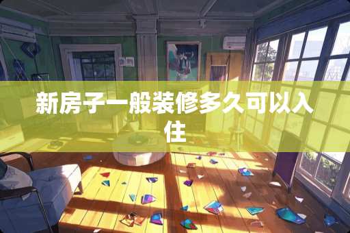 新房子一般装修多久可以入住