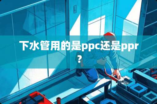 下水管用的是ppc还是ppr？