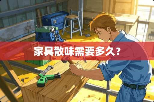 家具散味需要多久？