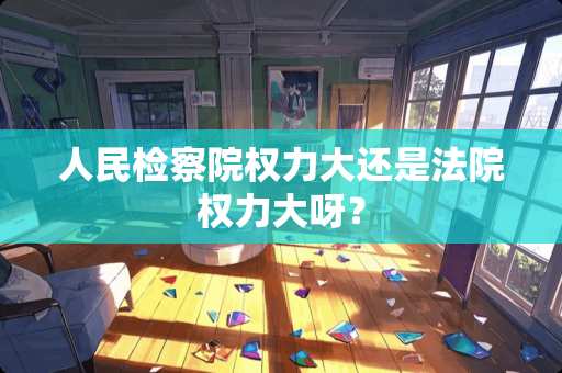 人民***权力大还是法院权力大呀? 人民***权力大还是法院权力大呀?