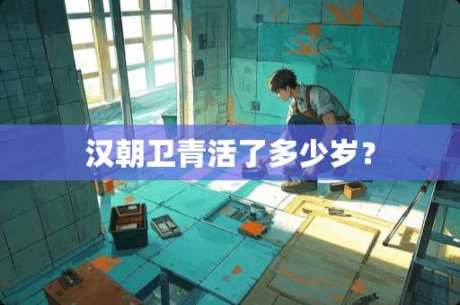 汉朝卫青活了多少岁？