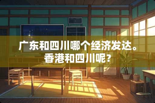 广东和四川哪个经济发达。香港和四川呢？