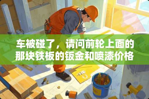 车被碰了，请问前轮上面的那块铁板的钣金和喷漆价格，多谢。急？