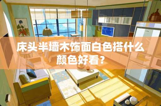 床头半墙木饰面白色搭什么颜色好看？