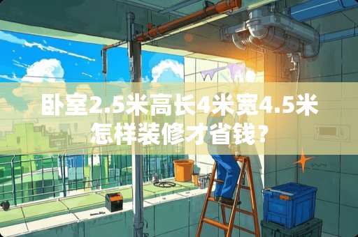 卧室2.5米高长4米宽4.5米怎样装修才省钱？