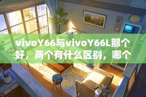 vivoY66与vivoY66L那个好，两个有什么区别，哪个又更贵一点？
