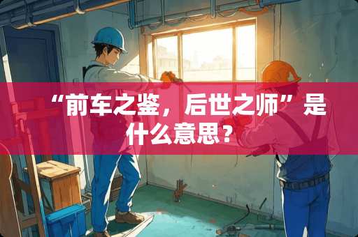 “前车之鉴，后世之师”是什么意思？