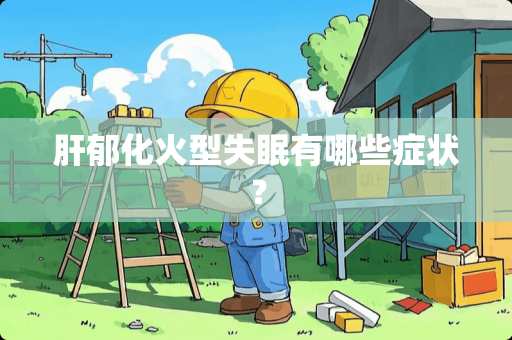 肝郁化火型失眠有哪些症状？